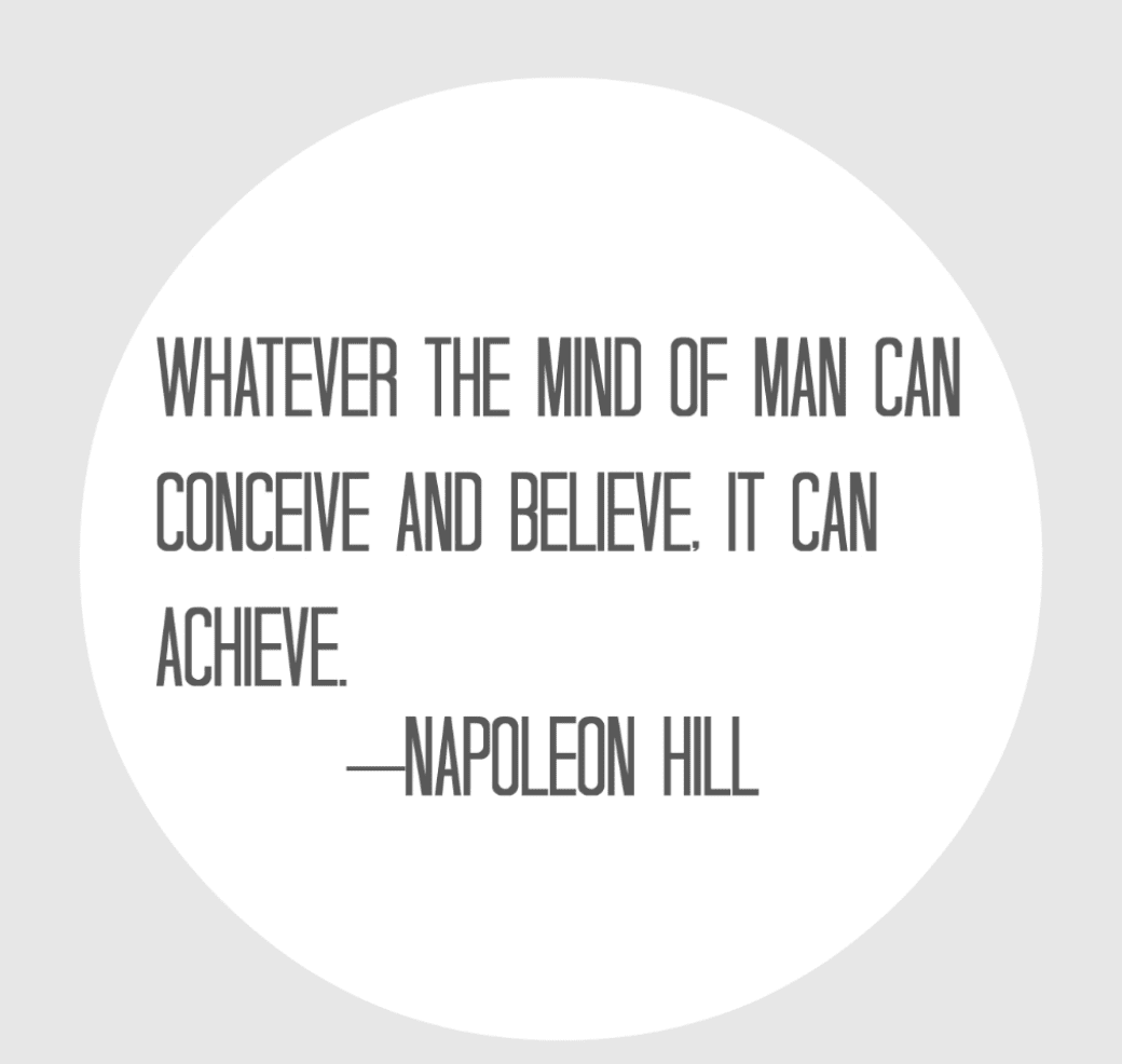 Whatever the mind of man can conceive and believe, it can achieve. -Napoleon Hill 